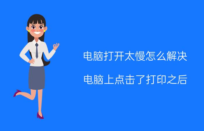 电脑打开太慢怎么解决 电脑上点击了打印之后，打印机反应很慢，怎么办？